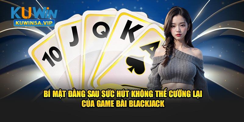 Bí mật đằng sau sức hút không thể cưỡng lại của game bài Blackjack