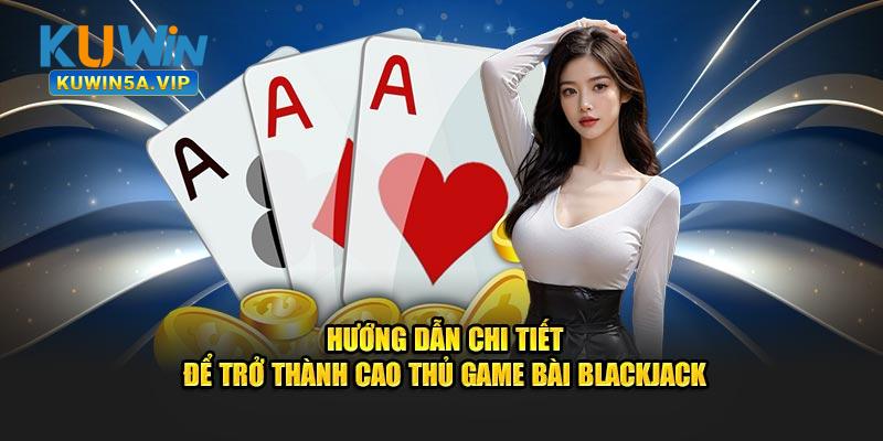 Hướng dẫn chi tiết để trở thành cao thủ game bài Blackjack