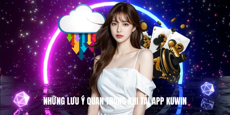 Những lưu ý quan trọng khi Tải App KUWIN