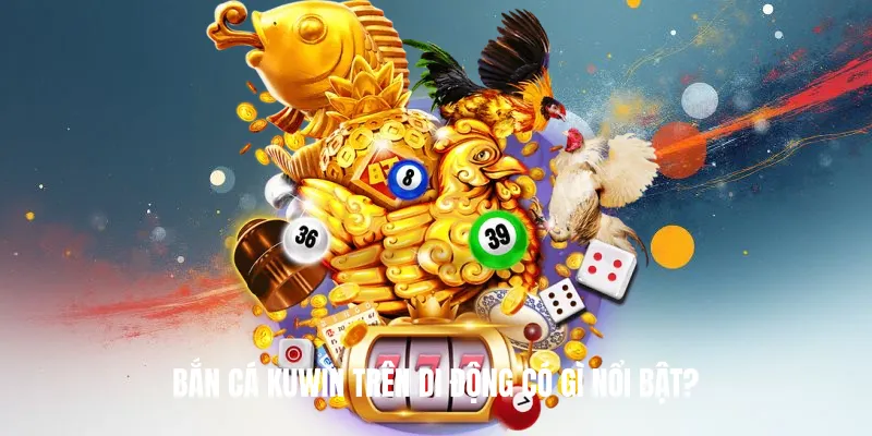 Bắn Cá KUWIN trên di động có gì nổi bật?